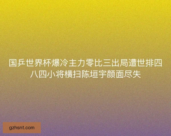 国乒世界杯爆冷主力零比三出局遭世排四八四小将横扫陈垣宇颜面尽失