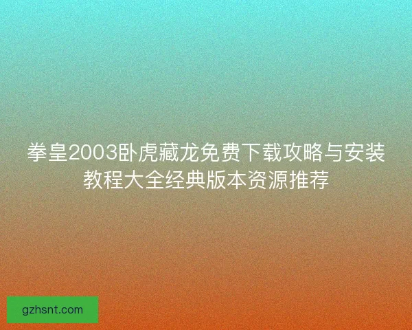 拳皇2003卧虎藏龙免费下载攻略与安装教程大全经典版本资源推荐