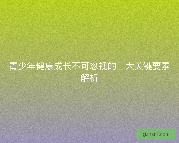 青少年健康成长不可忽视的三大关键要素解析 青少年健康成长不可忽视的三大关键要素解析