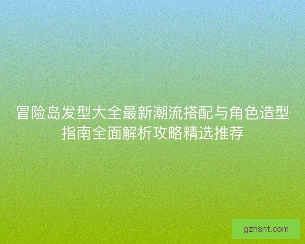 冒险岛发型大全最新潮流搭配与角色造型指南全面解析攻略精选推荐