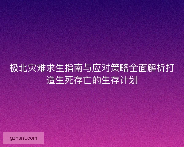 极北灾难求生指南与应对策略全面解析打造生死存亡的生存计划 极北灾难求生指南与应对策略全面解析打造生死存亡的生存计划