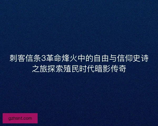 刺客信条3革命烽火中的自由与信仰史诗之旅探索殖民时代暗影传奇 刺客信条3革命烽火中的自由与信仰史诗之旅探索殖民时代暗影传奇