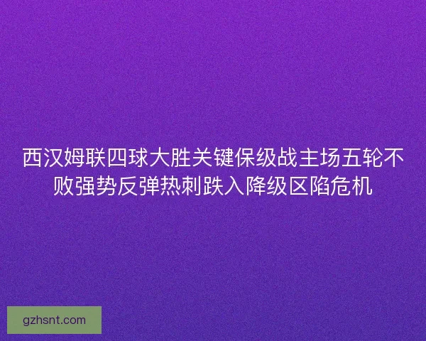 西汉姆联四球大胜关键保级战主场五轮不败强势反弹热刺跌入降级区陷危机 西汉姆联四球大胜关键保级战主场五轮不败强势反弹热刺跌入降级区陷危机