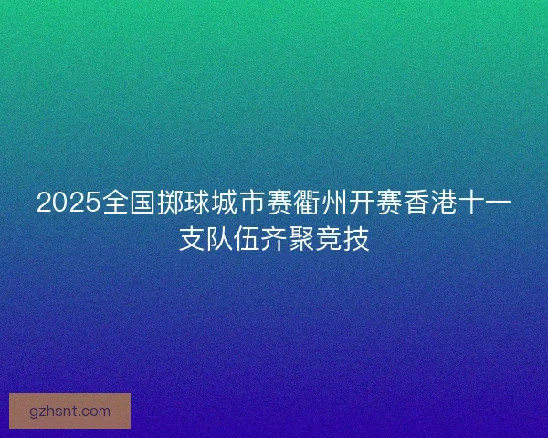 2025全国掷球城市赛衢州开赛香港十一支队伍齐聚竞技