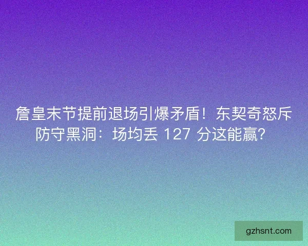 詹皇末节提前退场引爆矛盾！东契奇怒斥防守黑洞：场均丢 127 分这能赢？