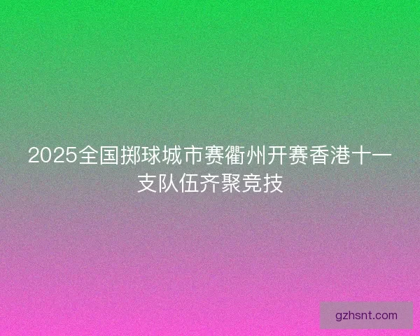 2025全国掷球城市赛衢州开赛香港十一支队伍齐聚竞技