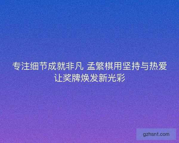 专注细节成就非凡 孟繁棋用坚持与热爱让奖牌焕发新光彩