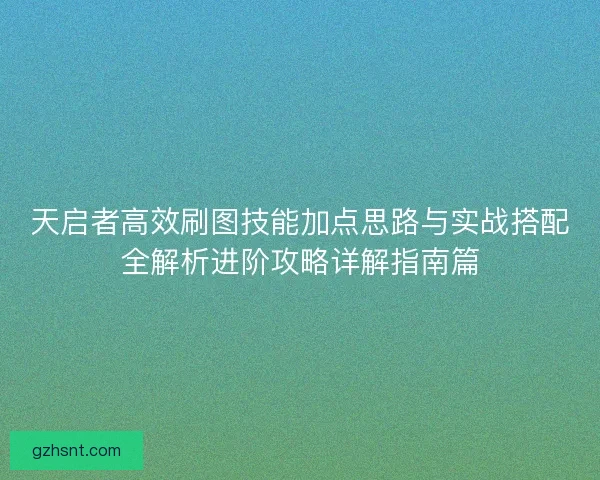 天启者高效刷图技能加点思路与实战搭配全解析进阶攻略详解指南篇