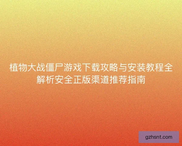 植物大战僵尸游戏下载攻略与安装教程全解析安全正版渠道推荐指南