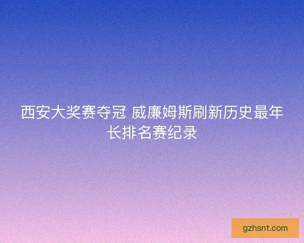 西安大奖赛夺冠 威廉姆斯刷新历史最年长排名赛纪录